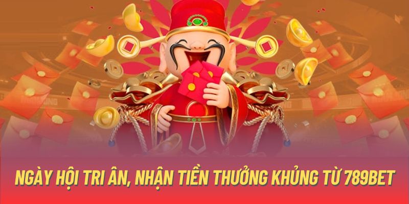 Ngày hội tri ân, nhận tiền thưởng khủng từ 789bet